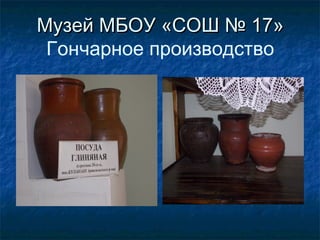 Музей МБОУ «СОШ № 17»Музей МБОУ «СОШ № 17»
Гончарное производство
 