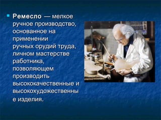  РемеслоРемесло — мелкое— мелкое
ручное производство,ручное производство,
основанное наоснованное на
примененииприменении
ручных орудий труда,ручных орудий труда,
личном мастерствеличном мастерстве
работника,работника,
позволяющемпозволяющем
производитьпроизводить
высококачественные ивысококачественные и
высокохудожественнывысокохудожественны
е изделияе изделия..
 