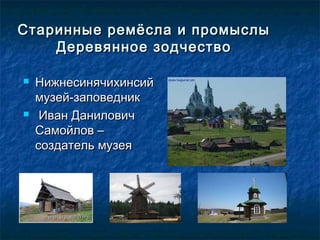 Старинные ремёсла и промыслыСтаринные ремёсла и промыслы
Деревянное зодчествоДеревянное зодчество
 НижнесинячихинсийНижнесинячихинсий
музей-заповедникмузей-заповедник
 Иван ДаниловичИван Данилович
Самойлов –Самойлов –
создатель музеясоздатель музея
 