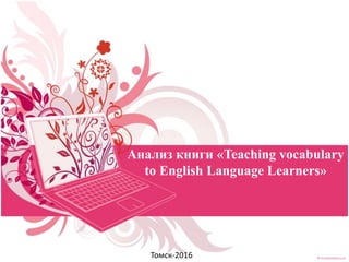 Анализ книги «Teaching vocabulary
to English Language Learners»
Томск-2016
 