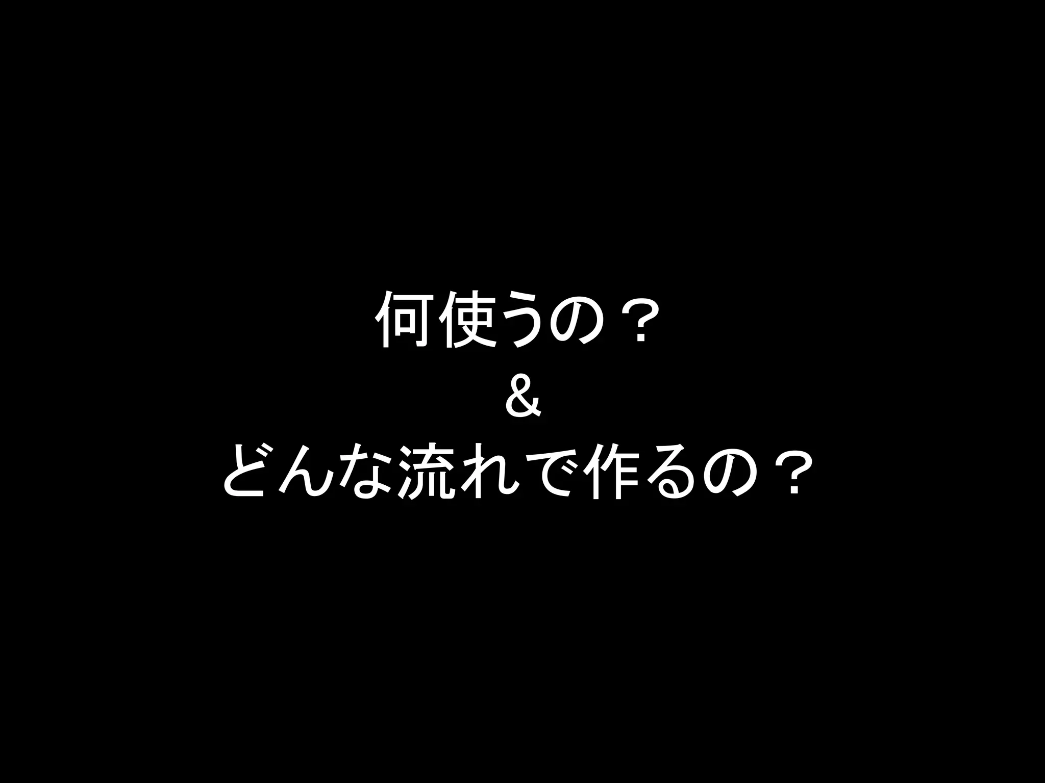 何使うの？
&
どんな流れで作るの？
 