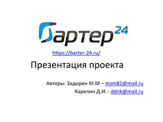 Презентация проекта
Авторы: Задорин М.М – mzm82@mail.ru
Карелин Д.И. - ddnk@mail.ru
https://barter-24.ru/
 
