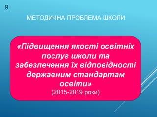 МЕТОДИЧНА ПРОБЛЕМА ШКОЛИ
«Підвищення якості освітніх
послуг школи та
забезпечення їх відповідності
державним стандартам
освіти»
(2015-2019 роки)
9
 