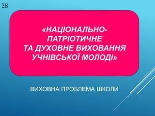 ВИХОВНА ПРОБЛЕМА ШКОЛИ
«НАЦІОНАЛЬНО-
ПАТРІОТИЧНЕ
ТА ДУХОВНЕ ВИХОВАННЯ
УЧНІВСЬКОЇ МОЛОДІ»
38
 