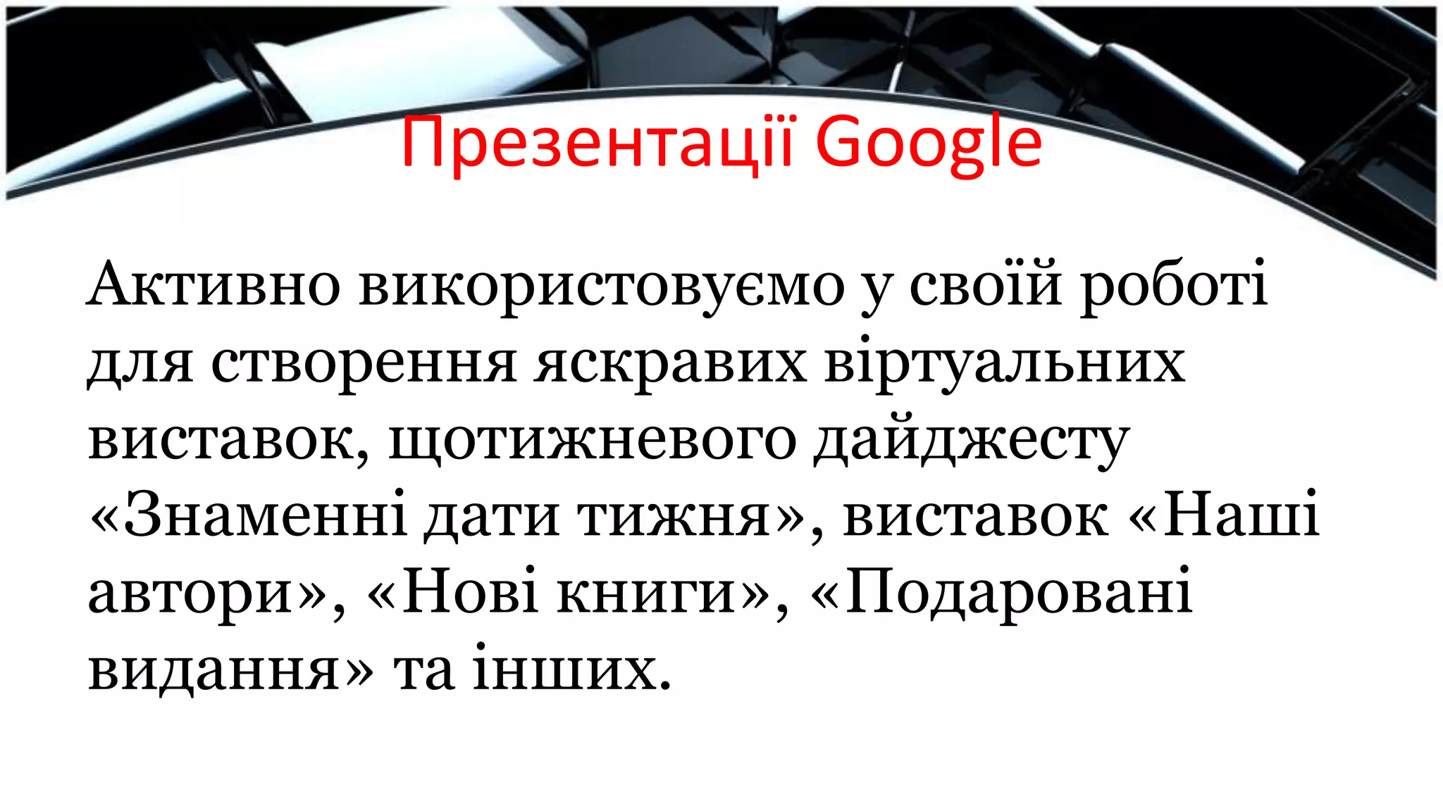 Презентації Google
Активно використовуємо у своїй роботі
для створення яскравих віртуальних
виставок, щотижневого дайджесту
«Знаменні дати тижня», виставок «Наші
автори», «Нові книги», «Подаровані
видання» та інших.
 