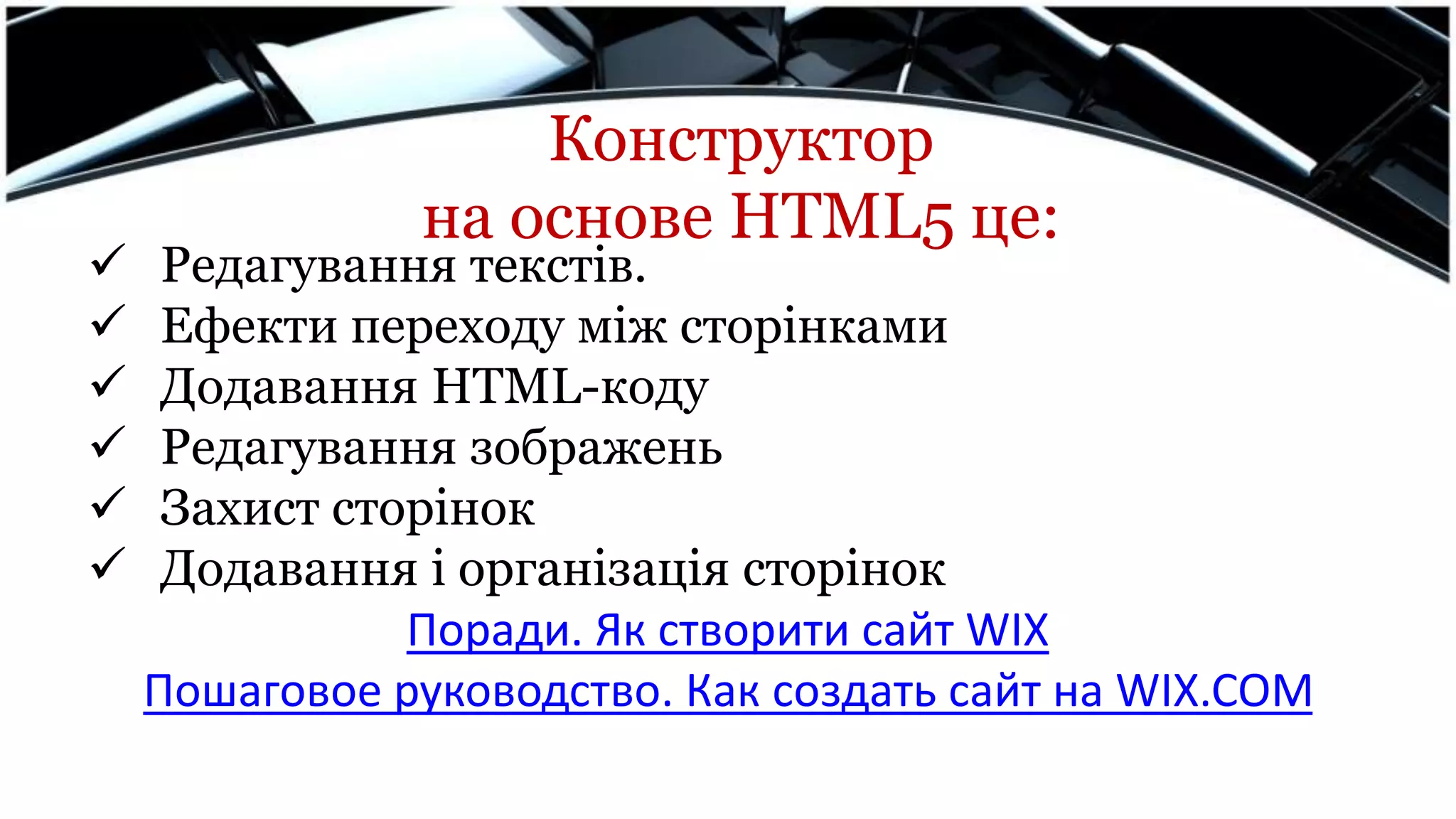 Конструктор
на основе HTML5 це:
 Редагування текстів.
 Ефекти переходу між сторінками
 Додавання HTML-коду
 Редагування зображень
 Захист сторінок
 Додавання і організація сторінок
Поради. Як створити сайт WIX
Пошаговое руководство. Как создать сайт на WIX.COM
 