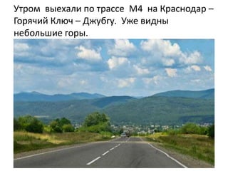 Утром выехали по трассе М4 на Краснодар –
Горячий Ключ – Джубгу. Уже видны
небольшие горы.
 