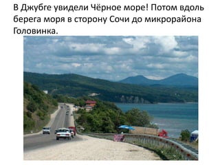 В Джубге увидели Чёрное море! Потом вдоль
берега моря в сторону Сочи до микрорайона
Головинка.
 