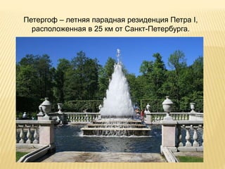 Петергоф – летняя парадная резиденция Петра I,
расположенная в 25 км от Санкт-Петербурга.
 