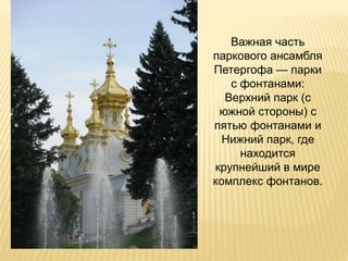 Важная часть
паркового ансамбля
Петергофа — парки
с фонтанами:
Верхний парк (с
южной стороны) с
пятью фонтанами и
Нижний парк, где
находится
крупнейший в мире
комплекс фонтанов.
 