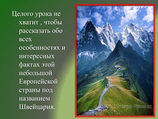 Целого урока не
хватит , чтобы
рассказать обо
всех
особенностях и
интересных
фактах этой
небольшой
Европейской
страны под
названием
Швейцария.
 