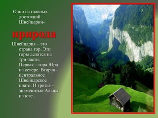 Одно из главных
достояний
Швейцарии-
природа
Швейцария – это
страна гор. Эти
горы делятся на
три части.
Первая – гора Юра
на севере. Вторая –
центральное
Швейцарское
плато. И третья –
знаменитые Альпы
на юге.
 