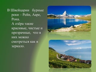 В Швейцарии бурные
реки – Рейн, Ааре,
Рона.
А озёра такие
красивые, чистые и
прозрачные, что в
них можно
смотреться как в
зеркало.
 