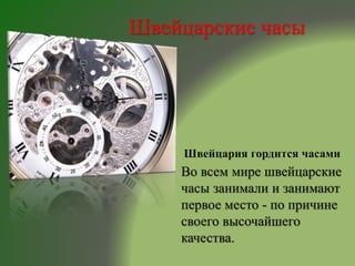 Швейцарские часы
Швейцария гордится часами
Во всем мире швейцарские
часы занимали и занимают
первое место - по причине
своего высочайшего
качества.
 
