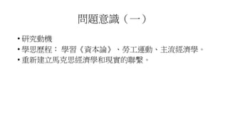 問題意識（一）
• 研究動機
• 學思歷程： 學習《資本論》、勞工運動、主流經濟學。
• 重新建立馬克思經濟學和現實的聯繫。
 