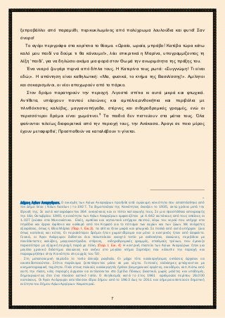 2ο ΓΥΜΝΑΣΙΟ ΑΓΙΩΝ ΑΝΑΡΓΥΡΩΝ
ΣΧΟΛ. ΕΤΟΣ 2015-2016
ξεπροβάλλει από παραμύθι, περικυκλωμένος από πολύχρωμα λουλούδια και φυτά! Σαν
όνειρο!
Το αγόρι περιγράφει στα κορίτσια το θέαμα. «Ωραία, ωραία, μπράβο! Κατέβα τώρα κάτω
καλό μου παιδί να δούμε τι θα κάνουμε!», λέει επικριτικά η Μαρίνα, υπογραμμίζοντας τη
λέξη ‘παιδί’, για να δηλώσει ακόμα μια φορά στον Θωμά την ανωριμότητα της πράξης του.
Ένα νεαρό ζευγάρι περνά από δίπλα τους. Η Κατερίνα τους ρωτά: «Συγγνώμη! Τι είναι
εδώ;». Η απάντηση είναι καθηλωτική: «Μα, φυσικά, το κτήμα της Βασιλίσσης!». Αμίλητοι
και σοκαρισμένοι, οι νέοι αποχωρούν από το πάρκο.
Στον δρόμο παρατηρούν την περιοχή. Λιγοστά σπίτια κι αυτά μικρά και φτωχικά.
Αντίθετα, υπάρχουν παντού ελαιώνες και αμπέλια,ανθοκήπια και περιβόλια με
πλινθόκτιστες καλύβες, μαγγανοπήγαδα, στέρνες και σιδηροδρομικές γραμμές, ενώ οι
περισσότεροι δρόμοι είναι χωμάτινοι.3
Τα παιδιά δεν πιστεύουν στα μάτια τους. Όλα
φαίνονται τελείως διαφορετικά από την περιοχή τους, την Ανάκασα. Άραγε σε ποιο μέρος
έχουν μεταφερθεί; Προσπαθούν να καταλάβουν τι γίνεται.
3.
Δήμος Αγίων Αναργύρων. Ο οικισμός των Αγίων Αναργύρων προήλθε από ομώνυμη κοινότητα που αποσπάσθηκε από
τον Δήμο Ιλίου ( Νέων Λιοσίων ) το 1927. Τα δημοτολόγια της Κοινότητας άνοιξαν το 1935, οκτώ χρόνια μετά την
ίδρυσή της. Σε αυτά καταγράφονταν 364 οικογένειες και οι τόποι καταγωγής τους. Σε μια προσπάθεια απογραφής
την 16η Οκτωβρίου 1940, η κοινότητα των Αγίων Αναργύρων εμφανιζόταν με 4.642 κατοίκους από τους οποίους οι
1.027 ζούσαν στα Μυκονιάτικα. Ελιές, αμπέλια και κηπευτικά υπήρχαν παντού, λόγω του νερού που υπήρχε στα
πηγάδια και έρρεε άφθονο και καθαρό από τον Κηφισό για το πότισμα των αγρών και των ζώων. Με ελάχιστες
εξαιρέσεις, όπως η Βίλα Μέρλα (Παρ. Ι. Εικ.3), τα σπίτια ήταν μικρά και φτωχικά. Σε πολλά από αυτά υπήρχαν ζώα
όπως κατσίκες και κότες. Οι περισσότεροι δρόμοι ήταν χωματόδρομοι και μόνο ο κεντρικός ήταν από άσφαλτο.
Γενικά, οι Άγιοι Ανάργυροι διέθεταν ένα πολυποίκιλο ανοιχτό τοπίο με ανθοκήπια, ελαιώνες, περιβόλια με
πλινθόκτιστες καλύβες, μαγγανοπήγαδα, στέρνες, σιδηροδρομικές γραμμές, σταθμούς τρένων, που έμοιαζε
περισσότερο με εξοχική περιοχή παρά με πόλη. (Παρ. Ι. Εικ. 4) Η κεντρική πλατεία των Αγίων Αναργύρων ήταν για
μεγάλο χρονικό διάστημα ελαιώνας και ανήκε στο μεγάλο κτήμα Σερπιέρη που κάλυπτε την περιοχή και
παραχωρήθηκε στην Κοινότητα στις αρχές του ’50.
Στη μεταπολεμική περίοδο το τοπίο άλλαξε ραγδαία. Οι μέχρι τότε καλλιεργήσιμες εκτάσεις άρχισαν να
οικοπεδοποιούνται. Σπίτια παράνομα ξεπετάγονταν μέσα σε μια νύχτα. Γειτονιές ολόκληρες φτιάχνονταν με
κινηματογραφική ταχύτητα. Πλάι στους παλιούς καλλιεργητές ήρθαν βιομηχανικοί εργάτες, οικοδόμοι, κλπ. Κάτω από
αυτή την πίεση, νέες περιοχές άρχισαν να εντάσσονται στο Σχέδιο Πόλεως βιαστικά, χωρίς μελέτες και υποδομές,
δημιουργώντας έτσι ένα πλούσιο αστικό τοπίο. Ο πληθυσμός κατά το έτος 1961 αριθμούσε περίπου 26.000
κατοίκους. Οι Άγιοι Ανάργυροι απετέλεσαν έδρα δήμου από το 1963 έως το 2011 και σήμερα αποτελούν δημοτική
ενότητα του δήμου Αγίων Αργύρων- Καματερού.
7
 