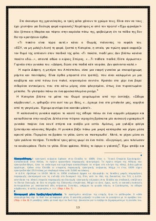 2ο ΓΥΜΝΑΣΙΟ ΑΓΙΩΝ ΑΝΑΡΓΥΡΩΝ
ΣΧΟΛ. ΕΤΟΣ 2015-2016
Στο άκουσμα της χρονολογίας, οι τρείς φίλοι χάνουν το χρώμα τους. Είναι σαν να τους
έχει χτυπήσει για δεύτερη φορά κεραυνός! Χειρότερος κι από τον πρώτο! «Έχω φρικάρει!»
λέει ξέπνοα η Μαρίνα και πέφτει στην καρέκλα πίσω της, φοβούμενη ότι τα πόδια της δεν
θα την κρατήσουν όρθια.
«Τι πακέτο είναι τώρα αυτό;» κάνει ο Θωμάς πιάνοντας το κεφάλι του.
«ΕΣΥ, να μη μιλάς!».Αυτή τη φορά, ξεσπά η Κατερίνα, η οποία, για πρώτη φορά εκφράζει
τον θυμό της απέναντι στον παιδικό της φίλο. «Τι πακέτο, παιδί μου; Δεν βλέπω κανένα
πακέτο εδώ...», απαντά αθώα ο κύριος Σπύρος. «…Τι πάθατε παιδιά; Είστε άρρωστα;»
Γυρνάει στην γυναίκα του. «Δάφνη, δώσε στα παιδιά κάτι να φάνε. Δεν φαίνονται καλά.»
Η κυρία Δάφνη, η μητέρα του Απόστολου, είναι μια νεαρή γυναίκα με σκουρόχρωμη
ρόμπα και παντόφλες. Είναι όρθια μπροστά στο τραπέζι, που είναι καλυμμένο με μια
κουβέρτα και από πάνω ένα παλιό, κιτρινισμένο σεντόνι. Κρατάει στο χέρι ένα βαρύ
σιδερένιο αντικείμενο, που στο κάτω μέρος είναι φλογισμένο, όπως ένα πυρακτωμένο
μέταλλο. Το γλιστράει πάνω σε ένα φρεσκοπλυμένο ρούχο.5
Η Κατερίνα βλέπει τα μάτια του Θωμά γουρλωμένα από την έκπληξη. «Σίδερο
κάρβουνου!...», ψιθυρίζει στο αυτί του με δέος, «…έχουμε ένα στο μπαλκόνι μας, κειμήλιο
από τη γιαγιά μου. Έχουμε φυτέψει ένα κακτάκι μέσα!».
Η καλοσυνάτη γυναίκα αφήνει το καυτό της σίδερο πάνω σε ένα κομμάτι μάρμαρο και
κατευθύνεται στην κουζίνα. Δίπλα στον πέτρινο νεροχύτη βρίσκεται μία συσκευή υγραερίου.Η
γυναίκα παίρνει ένα κουτί σπίρτα και ανάβει μια εστία. Αμέσως, μια γαλάζια φλόγα
ξεπετάγεται κάνοντας θόρυβο. Η γυναίκα βάζει πάνω μια μικρή κατσαρόλα και ρίχνει μέσα
αρκετό γάλα. Περιμένει να βράσει το γάλα, ώστε να παστεριωθεί . Μετά, το ρίχνει μέσα σε
τρία γυάλινα ποτήρια. Τοποθετεί τρεις φέτες ψωμί σε ένα πιάτο. «Συγγνώμη, μου τελείωσαν
τα κουλουράκια. Πιείτε το γάλα. Είναι φρέσκο. Μόλις το έφερε ο γαλατάς6
. Έχω φτιάξει και
5
Ηλεκτροδότηση.Η ηλεκτρική ενέργεια έφθασε στην Ελλάδα το 1889, όταν η ´Γενική Εταιρεία Εργοληψιών´
κατασκεύασε στην Αθήνα, το πρώτο εργοστάσιο παραγωγής ηλεκτρισμού. Το πρώτο κτήριο της Αθήνας που
ηλεκτροδοτήθηκε, ήταν τα ανάκτορα και αργότερα ακολούθησαν τα κτήρια στο κέντρο της πόλης. Δέκα χρόνια
αργότερα, ήλθαν στην Ελλάδα οι εταιρείες παραγωγής ηλεκτρικής ενέργειας. Μέχρι το έτος 1929 είχαν
ηλεκτροδοτηθεί 250 πόλεις με πληθυσμό πάνω από 5.000 κατοίκους.
Η Δ.Ε.Η. ιδρύθηκε το 1950. Μετά το 1956 σταδιακά άρχισε να εξαγοράζει τις δεκάδες μικρές επιχειρήσεις
παραγωγής ηλεκτρισμού και τις ενέταξε στο δυναμικό της. Έτσι, από τα τέλη της δεκαετίας του ’50, η Δ.Ε.Η.
απετέλεσε την εθνική εταιρεία παραγωγής και διανομής ηλεκτρικής ενέργειας στην Ελλάδα και σταδιακά, επεξέτεινε
το δίκτυο διανομής σε όλα τα σημεία της Ελληνικής επικράτειας. Μέχρι να γίνει, όμως, αυτό, οι οικιακές συσκευές
λειτουργούσαν με εναλλακτικά είδη ενέργειας. Συνεπώς, υπήρχαν τα ψυγεία πάγου, οι ξυλόσομπες, τα σίδερα
κάρβουνου, οι εστίες υγραερίου, κ .λ .π. (Παρ. Ι. Εικ. 7)
6
Μεταφορικά μέσα Άμαξες/κάρα/τρίκυκλα. Το αγαπημένο υποζύγιο της εποχής ήταν το γαϊδουράκι. Ο κάθε
επαγγελματίας είχε το δικό του μεταφορικό μέσο. Ο γαλατάς μοίραζε το γάλα και τα γιαούρτια με το αμαξάκι του.
(Παρ. Ι. Εικ. 8) Ο μανάβης (κάθε γειτονιά είχε τον δικό της) ξεκινούσε για το παζάρι τα ξημερώματα με τη σούστα του.
13
 