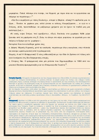 2ο ΓΥΜΝΑΣΙΟ ΑΓΙΩΝ ΑΝΑΡΓΥΡΩΝ
ΣΧΟΛ. ΕΤΟΣ 2015-2016
μαραφέτια. Παλιά πλέναμε στο ποτάμι, τον Κηφισό, μα τώρα είναι κει τα εργοστάσια και
πάψαμε να πηγαίνουμε.»11
«Και δεν κουράζεστε με τόσες δουλειές;», απορεί η Μαρίνα. «Αααχ! Η καρδούλα μου το
ξέρει… Πονάνε τα χεράκια μου, αλλά γίνεται κι αλλιώς; Κουραζόμαστε…, κι εγώ κι ο
Σπύρος, αλλά, προσπαθούμε να μαζέψουμε χρήματα για να έχουν τα παιδιά μας μια
καλύτερη ζωή.».
«Κι εσείς, κύριε Σπύρο, πού εργάζεστε;», «Εγώ, δουλεύω στα χωράφια. Κάθε μέρα
ξεκινάω από τα χαράματα στις 5. Ζεύω το άλογο στο κάρο, φορτώνω τα εργαλεία μου και
παίρνω το δρόμο για τα χωράφια.».
Κατερίνα: Και στον ελεύθερο χρόνο σας;
κ. Δάφνη: Μερικές Κυριακές, μετά την εκκλησία, πηγαίνουμε όλη η οικογένεια, στην πλατεία
και ακούμε ωραία μουσική από τη φιλαρμονική.
Θωμάς: Α ναι! Η Φιλαρμονική! Ο νέος ενθουσιάζεται με την ιδέα ότι βρίσκει επί τέλους κάτι
κοινό ανάμεσα στις δύο διαφορετικές εποχές.
κ. Σπύρος: Ναι. Η φιλαρμονική είναι μία μπάντα που δημιουργήθηκε το 1958 από τον
μουσικό Θανάση Δραγομάνοβιτς και τον Επαμεινώνδα Γουσέτη12
.
11
Ποταμός Κηφισός. Ο Κηφισός τότε βρισκόταν εκεί που σήμερα βρίσκεται η Εθνική Οδός. Οι κάτοικοι εκμεταλλεύονταν
το νερό του ποταμού ποικιλοτρόπως. Οι γυναίκες έπλεναν τα βαριά ρούχα στο ποτάμι, ενώ υπήρχαν πολλές
καλλιέργειες. Όμως, η έλλειψη υποδομών στη περιοχή έκανε τη ζωή δύσκολη για τους κατοίκους, που ταλαιπωρούνταν
ιδιαίτερα το χειμώνα. Τα φουσκωμένα νερά του ποταμού Κηφισού και των παραπόταμών του, καθώς και η έλλειψη
γεφυρών, εκτός από τις βασιλικές (σήμερα Τρεις Γέφυρες), ανάγκαζε τους κατοίκους να χρησιμοποιούν μαδέρια και
πέτρες για να περάσουν από την μία όχθη στην άλλη.
Με την πάροδο του χρόνου, κατά μήκος του Κηφισού αναπτύχθηκε μια ιδιότυπη και χωρίς ουσιαστικές υποδομές
Βιομηχανική Ζώνη. Εγκαταστάθηκαν εργοστάσια υφαντουργίας που αξιοποιούσαν τη ροή των υδάτων του ποταμού.
Υπήρχαν ακόμα και υδρόμυλοι. Η ευρύτερη περιοχή έγινε πόλος έλξης εργατών και εξελίχθηκε σε περιοχή
εγκατάστασης και ανάπτυξης μεγάλων εργοστασίων όπως η «Χρυσαλλίδα», «Βότρυς», το «Τυράδικο» της Α.Β.Ε.Π.Ε.Τ.
κ.ά.
12
Φιλαρμονική. Ιδρύθηκε το 1958 κι από τότε χρωματίζει με τους ήχους της την πόλη . Ήταν η πρώτη φιλαρμονική στη
βορειοδυτική Αθήνα και από τις πρώτες σε ολόκληρο το λεκανοπέδιο. Ξεκίνησε από το μηδέν! Κάθε αρχή και δύσκολη.
Τον πρώτο χρόνο η εκπαίδευση αφορούσε μόνο στη θεωρία της μουσικής και γινόταν στο παλιό κτήριο της
αστυνομίας στην Τσούμπα. Παρά τις ελλείψεις, η πρόοδό της ήταν εντυπωσιακή χάρις στο ενδιαφέρον και τη
φιλομάθεια των δεκάδων μικρών μαθητών – μελών της. Αγοράστηκαν όργανα, λίγο αργότερα στολές και πηλίκια.
Εντυπωσιακές ήσαν οι επιδόσεις, από τις πρώτες δημόσιες εμφανίσεις της (παρελάσεις, σχολικές εκδηλώσεις,
θρησκευτικές γιορτές). Πλούσιο και το ρεπερτόριό της, που εκτός από την υποχρεωτική τελετουργική λίστα,
περιλάμβανε και δημοτικά, έντεχνα έργα των Χατζηδάκη, Χατζηαποστόλου, Σκαλκώτα, ελαφρά και μοντέρνα. Για
πολλά χρόνια υπήρξε η μόνη οργανωμένη καλλιτεχνική πολιτιστική προσπάθεια στην πόλη, γι αυτό και έγινε το κέντρο
του πολιτιστικού ενδιαφέροντος. Οφείλουμε ιδιαίτερη μνεία σε δύο από της βασικούς συντελεστές της: στο Θανάση
Δραγομάνοβιτς επαγγελματία σαξοφωνίστα στην μπάντα της αεροπορίας, που ανέλαβε το συμβουλευτικό,
συντονιστικό, και οργανωτικό ρόλο στα πρώτα βήματά της, και στον τότε επισμηνία Επαμεινώνδα Γουσέτη που υπήρξε
ο πρώτος Αρχιμουσικός της. Η Φιλαρμονική των Αγίων έγινε το φυτώριο μια γενιάς νέων μουσικών που τα επόμενα
χρόνια διέπρεψαν ως επαγγελματίες παραγωγοί μουσικών προγραμμάτων και ως μέλη γνωστών μουσικών συνόλων
στην Ελλάδα και στο εξωτερικό. Την τελευταία δεκαετία η Φιλαρμονική της έκανε ένα νέο ξεκίνημα ανανεώνοντας
18
 