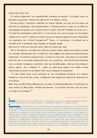 2ο ΓΥΜΝΑΣΙΟ ΑΓΙΩΝ ΑΝΑΡΓΥΡΩΝ
ΣΧΟΛ. ΕΤΟΣ 2015-2016
Απόστολος: Άκου, λέει!
Τα παιδιά ευχαριστούν τον συμπαθέστατο μπακάλη και φεύγουν. Στο δρόμο τρώνε με
βουλιμία το ψωμοτύρι. Η βόλτα συνεχίζεται και οι εκπλήξεις, επίσης.
Κάποια στιγμή, η Δέσποινα πλησιάζει τον Θωμά. Κρατάει στο χέρι της ένα μικρό ροζ
ρολό και του προσφέρει: «Θες τσιχλόφουσκα;». Ο Θωμάς απλώνει το χέρι του να πάρει την
προσφερόμενη λιχουδιά, μα το κορίτσι πιάνει τα γέλια: «Όχι όλη! Τράβηξε με το χέρι σου.».
Το αγόρι δεν καταλαβαίνει, αλλά κάνει ό, τι του λέει και τότε, μένει στο χέρι του ένα κομμάτι
τσίχλας από το ρολό. Το βάζει στο στόμα του και μια όμορφη ζαχαρένια γεύση πλημμυρίζει
τον ουρανίσκο του. «Τέλειο! Ευχαριστώ!»21
Όμως, το περπάτημα, το κολατσιό και οι
λιχουδιές από το μπακάλικο έχουν διψάσει την όμορφη παρέα.
Δέσποινα: Το σπίτι μου είναι εδώ κοντά. Πάμε να πιούμε λίγο νερό.
Με το που φτάνουν τα παιδιά στην αυλή του μικρού σπιτιού, βγαίνει μια γελαστή γυναίκα
στο κατώφλι. Καλωσορίζει όλα τα παιδιά και τους σερβίρει ένα ωραίο και αναζωογονητικό
αναψυκτικό. Τα κορίτσια αναρωτιούνται τι μπορεί να είναι αυτό. «Δεν ξέρεις την σουμάδα;
Είναι ένα από τα πιο ωραία αναψυκτικά. Άσε, που η μαμά μου είναι εξπέρ στην κατασκευή
του!», απαντάει περήφανα η Δέσποινα. «Δεν έχω ξαναδοκιμάσει, αλλά για όλα υπάρχει η
πρώτη φορά», λέει η Μαρίνα. Η μαμά της Δέσποινας βγάζει στα παιδιά σπιτικά
τυροπιτάκια και γλυκό του κουταλιού. Όλοι τρώνε λαίμαργα τα κεράσματα.
Τα τρία παιδιά έχουν μείνει έκπληκτα με την γενναιόδωρη φιλοξενία των φτωχών
ανθρώπων. Στην δική τους εποχή, οι άνθρωποι είναι σαφώς πιο κλειστοί και δύσπιστοι με
τους ξένους.
Βιβή: Έχω μια ιδέα! Μόλις ξεδιψάσουμε, να πάμε να παρακολουθήσουμε τα γυρίσματα της
νέας ταινίας της Φίνος Φιλμ, ‘Η Αλίκη στο Ναυτικό’. Τα στούντιο είναι εδώ, λίγο πιο κάτω,
στο κτήμα του Καλλέρη».22
21
Λιχουδιές. Τα αγαπημένα γλυκά των παιδιών ήταν οι τσιχλόφουσκες με το μέτρο, οι καραμέλες γάλακτος, τυλιγμένες
σε χρυσό χαρτί με σήμα μια κατακόκκινη αγελάδα, οι ροζ καραμέλες τσάρλεστον, κ.ά. (Παρ. Ι. Εικ. 18)
22
Κινηματογράφος. Τη δεκαετία του ’50 η μεγάλη οθόνη είναι το δημοφιλέστερο μέσο αναψυχής. Δεν έχει εμφανιστεί
ακόμη η τηλεόραση, που τα επόμενα χρόνια θα αλλάξει τα πάντα στην ενημέρωση, στην ψυχαγωγία και στη
διασκέδαση. Στα μέσα της δεκαετίας αυτής πολλοί κινηματογράφοι, θερινοί και χειμερινοί, στην ευρύτερη περιοχή της
πρωτεύουσας συντρόφευαν «με τις καλύτερες ταινίες της εγχώριας και ξένης παραγωγής», όπως διαφήμιζαν στις
προθήκες τους. Στα σινεμά η φτωχολογιά πέρναγε την πόρτα του παραδείσου ξεχνώντας τα προβλήματα που την
ταλαιπωρούσαν. Το 1957, ο πατριάρχης του Ελληνικού κινηματογράφου Φιλοποίμην Φίνος ανακάλυψε στο κτήμα
Καλλέρη, τον ιδανικό χώρο για τα σύγχρονα Στούντιο της Finos Film, μεταφέροντας το κέντρο των παραγωγών του
στους Αγίους. Το 1958 ξεκινά η λειτουργία των νέων πλατό της εταιρείας στους Αγίους Αναργύρους, στην περιοχή
Μυκονιάτικα. Τα studios, ήταν κοντά στον αστικό ιστό και ταυτόχρονα απομονωμένα. Το μεγαλύτερο μέρος των
ταινιών της Χρυσής περιόδου της εταιρείας γυρίστηκαν στα πλατό των Αγίων Αναργύρων. ‘Η Αλίκη στο ναυτικό’ είναι
μια ταινία του ελληνικού κινηματογράφου, του Αλέκου Σακελλάριου, που κυκλοφόρησε το 1961 σε μουσική Μάνου
28
 