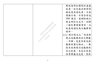 14
解認為明知僅限於直接
故意，從而無法對因間
接故意及過失者，主張
侵權行為，不符合前述
TPP 規定，爰刪除現行
條文明知之文字，回歸
一般民事侵權責任，以
故意及過失為主觀歸責
條件。
(三) 現行條文之「尚未與
商品或服務結合之標籤
、吊牌、包裝容器或與
服務有關之物品」，僅
指尚未與商品或服務結
合之狀態，未充分表達
該等標籤或包裝，係供
行
政
院
行
政
院
第
3503次
院
會
會
議
8834C1A88B683D68
 