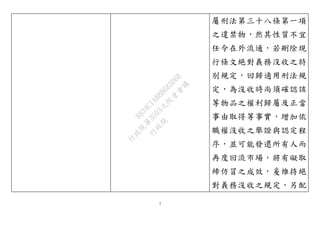 7
屬刑法第三十八條第一項
之違禁物，然其性質不宜
任令在外流通，若刪除現
行條文絕對義務沒收之特
別規定，回歸適用刑法規
定，為沒收時尚須確認該
等物品之權利歸屬及正當
事由取得等事實，增加依
職權沒收之舉證與認定程
序，並可能發還所有人而
再度回流市場，將有礙取
締仿冒之成效，爰維持絕
對義務沒收之規定，另配
行
政
院
行
政
院
第
3503次
院
會
會
議
8834C1A88B683D68
 