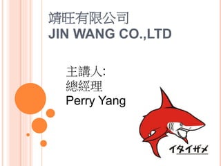 靖旺有限公司
JIN WANG CO.,LTD
主講人:
總經理
Perry Yang
 