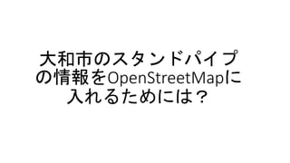 大和市のスタンドパイプ
の情報をOpenStreetMapに
入れるためには？
 