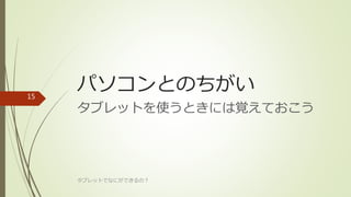 パソコンとのちがい
タブレットを使うときには覚えておこう
タブレットでなにができるの？
15
 