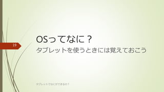 OSってなに？
タブレットを使うときには覚えておこう
タブレットでなにができるの？
19
 