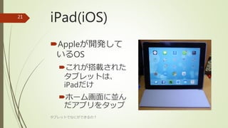 iPad(iOS)
Appleが開発して
いるOS
これが搭載された
タブレットは、
iPadだけ
ホーム画面に並ん
だアプリをタップ
タブレットでなにができるの？
21
 