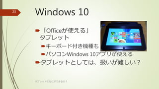 Windows 10
「Officeが使える」
タブレット
キーボード付き機種も
パソコンWindows 10アプリが使える
タブレットとしては、扱いが難しい？
タブレットでなにができるの？
23
 