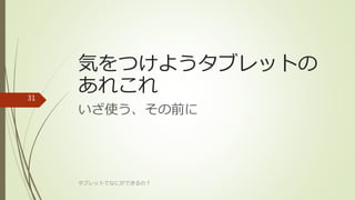 気をつけようタブレットの
あれこれ
いざ使う、その前に
タブレットでなにができるの？
31
 