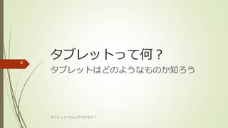 タブレットって何？
タブレットはどのようなものか知ろう
タブレットでなにができるの？
4
 