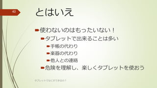 とはいえ
使わないのはもったいない！
タブレットで出来ることは多い
手帳の代わり
楽器の代わり
他人との連絡
危険を理解し、楽しくタブレットを使おう
タブレットでなにができるの？
40
 