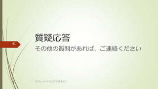 質疑応答
その他の質問があれば、ご連絡ください
タブレットでなにができるの？
41
 