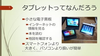 タブレットってなんだろう
小さな電子黒板
インターネットの
情報を見る
本を読む
地図を確認する
スマートフォンより
大きく、パソコンより扱いが簡単
タブレットでなにができるの？
5
 