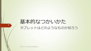 基本的なつかいかた
タブレットはどのようなものか知ろう
タブレットでなにができるの？
9
 