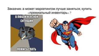 Заказчик: а может маркетингом лучше заняться, купить
«премиальный инвентарь» ?
 