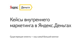Кейсы внутреннего
маркетинга в Яндекс.Деньгах
Существующие клиенты – наш самый большой капитал
 