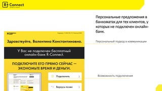 Персональные предложения в
банкоматах для тех клиентов, у
которых не подключен онлайн-
банк.
Персональный подход в коммуникации
Возможность подключения
 