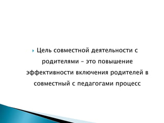  Цель совместной деятельности с
родителями – это повышение
эффективности включения родителей в
совместный с педагогами процесс
 