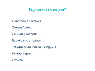 • Поисковые системы
• Google Alerts
• Социальные сети
• Зарубежные коллеги
• Тематические блоги и форумы
• Комментарии
• Отзывы
Где искать идеи?
 