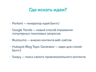 • Portent — генератор идей (англ.)
• Google Trends — новый способ отражения
популярных поисковых запросов
• Buzzsumo — анализ контента веб-сайтов
• Hubspot Blog Topic Generator — идеи для статей
(англ.)
• Swayy — поиск самого привлекательного контента
Где искать идеи?
 