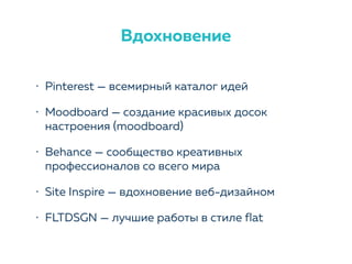 • Pinterest — всемирный каталог идей
• Moodboard — создание красивых досок
настроения (moodboard)
• Behance — сообщество креативных
профессионалов со всего мира
• Site Inspire — вдохновение веб-дизайном
• FLTDSGN — лучшие работы в стиле flat
Вдохновение
 