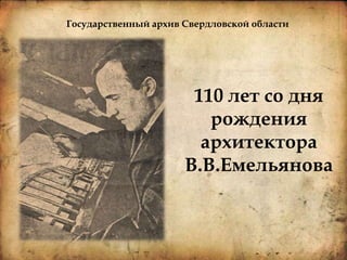 110 лет со дня
рождения
архитектора
В.В.Емельянова
Государственный архив Свердловской области
 