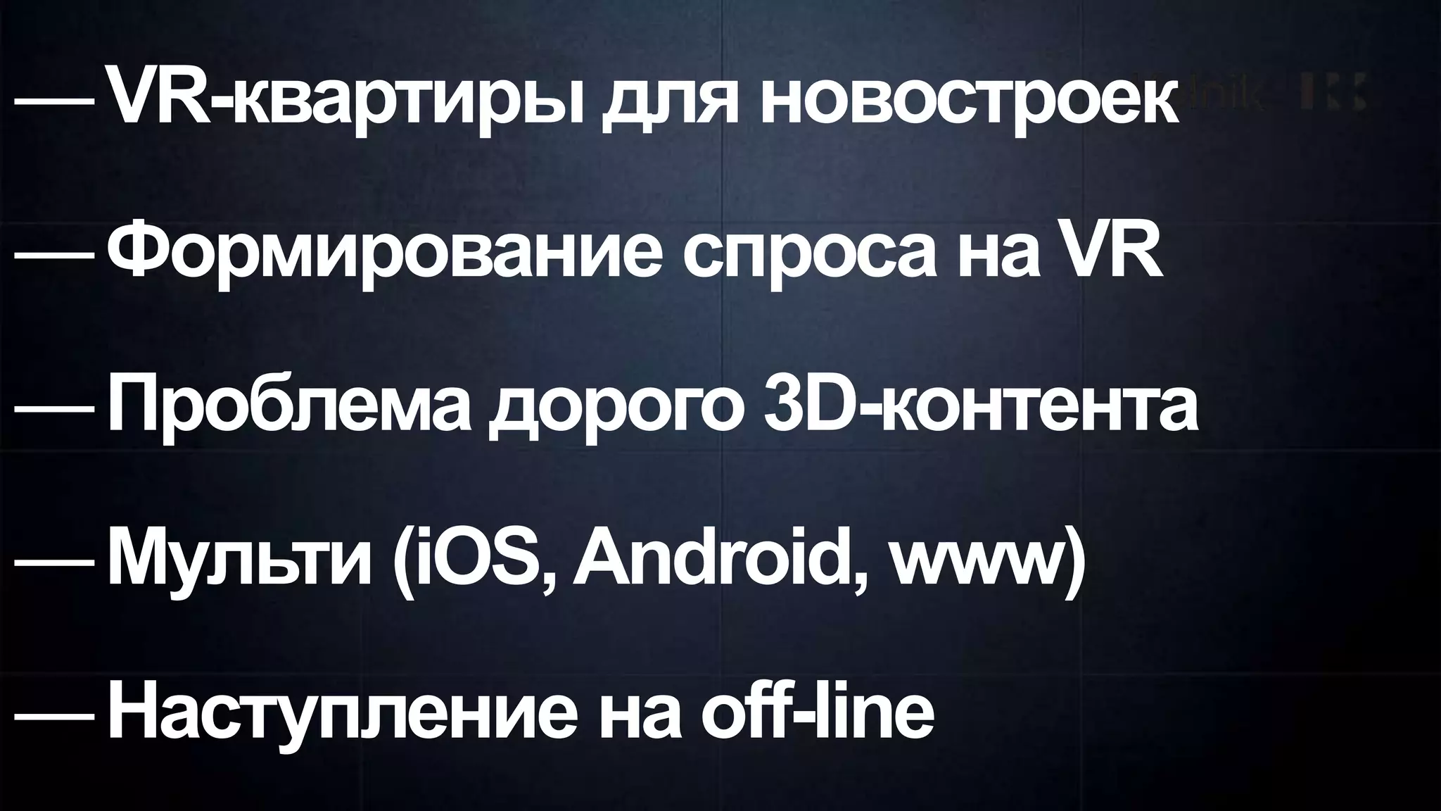 —VR-квартиры для новостроек
—Формирование спроса на VR
—Проблема дорого 3D-контента
—Мульти (iOS,Android, www)
—Наступление на off-line