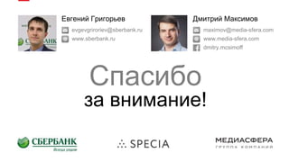 maximov@media-sfera.com
www.media-sfera.com
dmitry.mcsimoff
Дмитрий Максимов
evgevgriroriev@sberbank.ru
www.sberbank.ru
Евгений Григорьев
Спасибо
за внимание!
 