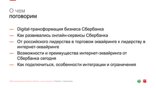 О чем
поговорим
— Digital-трансформация бизнеса Сбербанка
— Как развивались онлайн-сервисы Сбербанка
— От российского лидерства в торговом эквайринге к лидерству в
интернет-эквайринге
— Возможности и преимущества интернет-эквайринга от
Сбербанка сегодня
— Как подключиться, особенности интеграции и ограничения
 