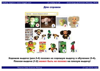 Разбор задачи с www.kaggle.com 25 слайд из 28 Александр Дьяконов (Москва, МГУ)
Moscow Data Science Meetup 27 мая 2016 года
Для справки
Хорошая выдача (рел.3-4) похожа на хорошую выдачу в обучении (3-4).
Плохая выдача (1-2) может быть не похожа на плохую выдачу!
 