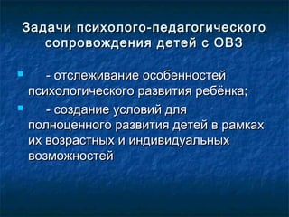 Задачи психолого-педагогическогоЗадачи психолого-педагогического
сопровождения детей с ОВЗсопровождения детей с ОВЗ
 - отслеживание особенностей- отслеживание особенностей
психологического развития ребёнка;психологического развития ребёнка;
 - создание условий для- создание условий для
полноценного развития детей в рамкахполноценного развития детей в рамках
их возрастных и индивидуальныхих возрастных и индивидуальных
возможностейвозможностей
 